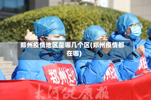 郑州疫情地区是哪几个区(郑州疫情都在哪)