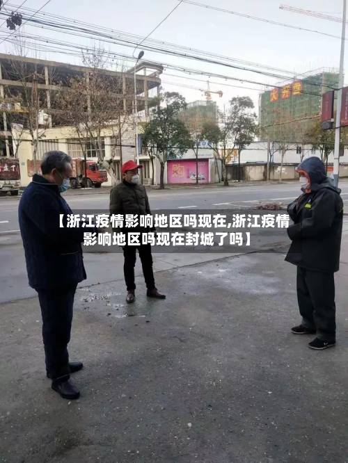 【浙江疫情影响地区吗现在,浙江疫情影响地区吗现在封城了吗】