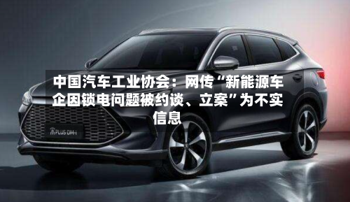 中国汽车工业协会：网传“新能源车企因锁电问题被约谈、立案”为不实信息