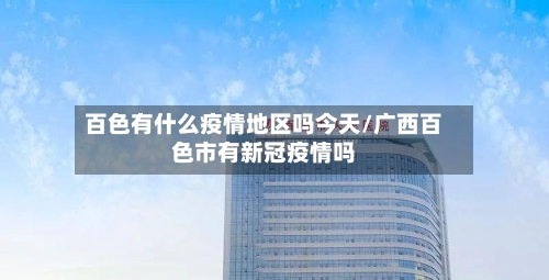 百色有什么疫情地区吗今天/广西百色市有新冠疫情吗
