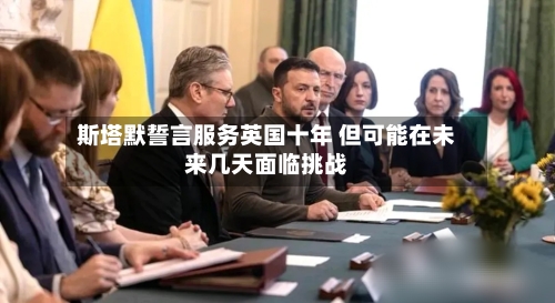 斯塔默誓言服务英国十年 但可能在未来几天面临挑战