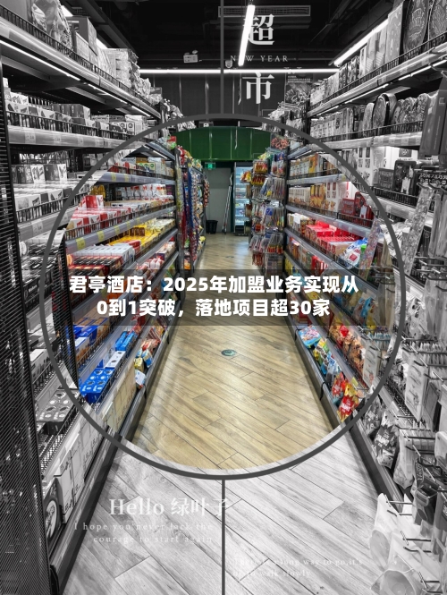 君亭酒店：2025年加盟业务实现从0到1突破，落地项目超30家