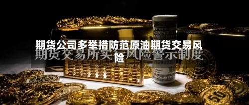 期货公司多举措防范原油期货交易风险