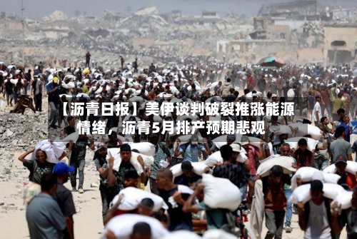 【沥青日报】美伊谈判破裂推涨能源情绪，沥青5月排产预期悲观