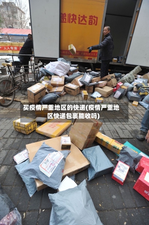 买疫情严重地区的快递(疫情严重地区快递包裹能收吗)