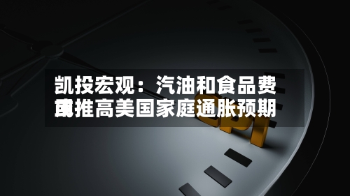 凯投宏观：汽油和食品费用或推高美国家庭通胀预期