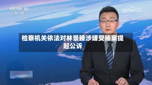 检察机关依法对林景臻涉嫌受贿案提起公诉