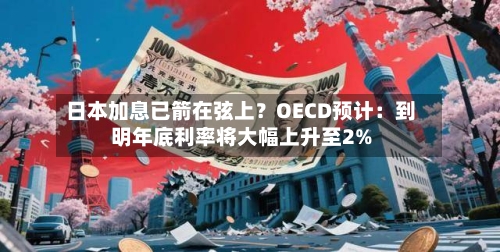 日本加息已箭在弦上？OECD预计：到明年底利率将大幅上升至2%