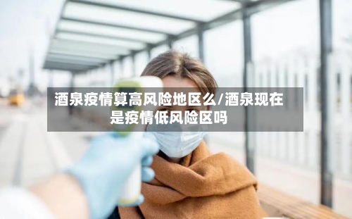酒泉疫情算高风险地区么/酒泉现在是疫情低风险区吗