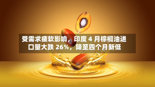 受需求疲软影响，印度 4 月棕榈油进口量大跌 26%，降至四个月新低
