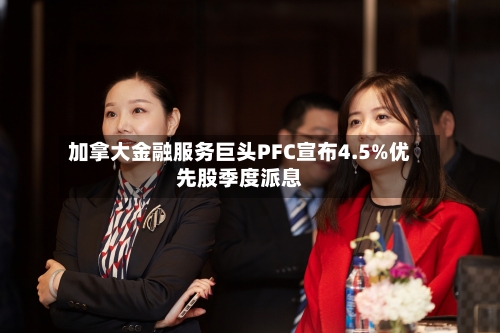 加拿大金融服务巨头PFC宣布4.5%优先股季度派息