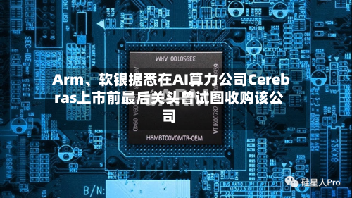 Arm、软银据悉在AI算力公司Cerebras上市前最后关头曾试图收购该公司