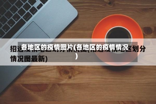 各地区的疫情图片(各地区的疫情情况)