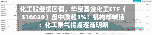 化工股继续回调，华宝基金化工ETF（516020）盘中跌超1%！机构却喊话：化工景气拐点逐渐明朗
