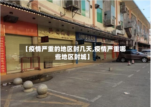 【疫情严重的地区封几天,疫情严重哪些地区封城】