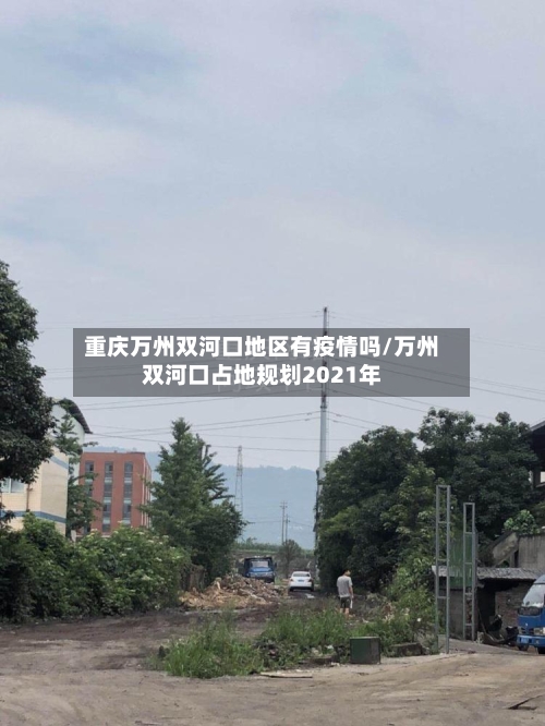 重庆万州双河口地区有疫情吗/万州双河口占地规划2021年