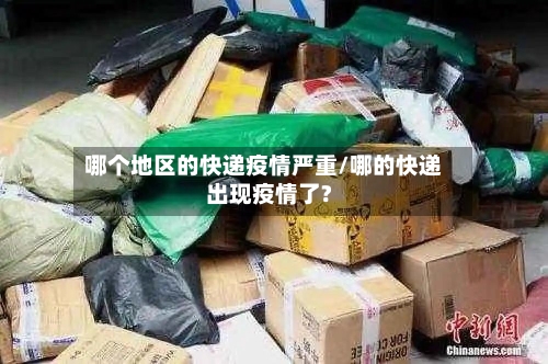 哪个地区的快递疫情严重/哪的快递出现疫情了?