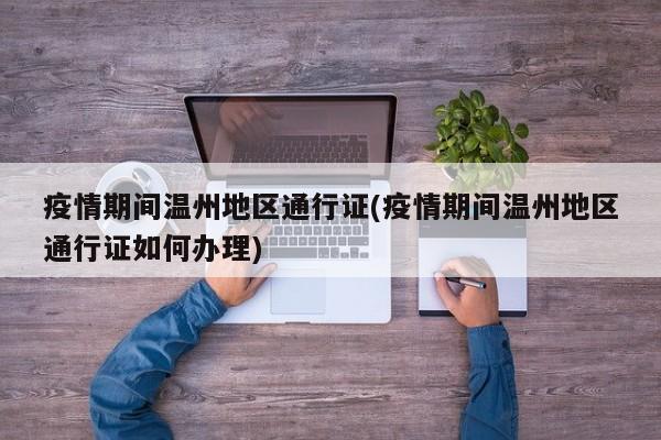 疫情期间温州地区通行证(疫情期间温州地区通行证如何办理)