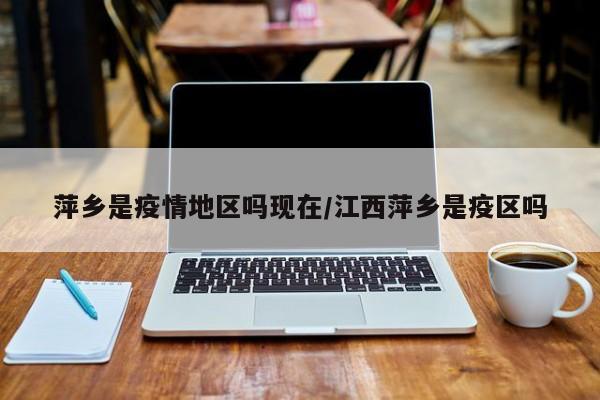 萍乡是疫情地区吗现在/江西萍乡是疫区吗