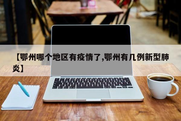 【鄂州哪个地区有疫情了,鄂州有几例新型肺炎】