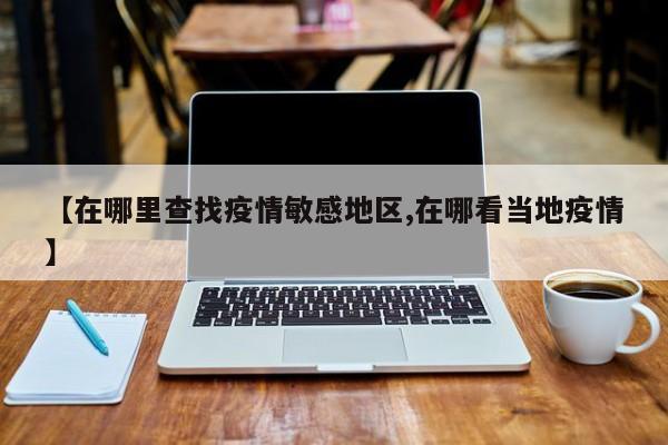 【在哪里查找疫情敏感地区,在哪看当地疫情】