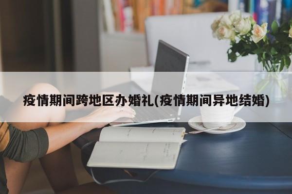 疫情期间跨地区办婚礼(疫情期间异地结婚)