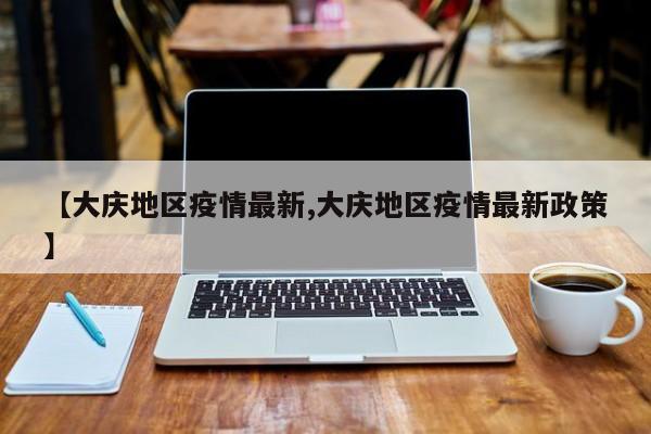 【大庆地区疫情最新,大庆地区疫情最新政策】