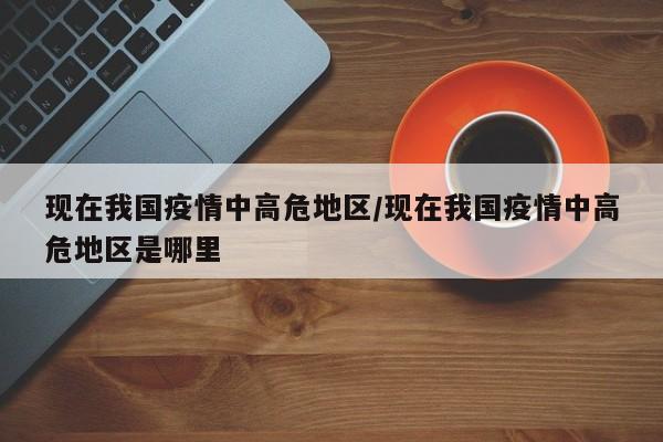 现在我国疫情中高危地区/现在我国疫情中高危地区是哪里
