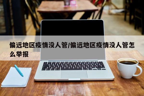 偏远地区疫情没人管/偏远地区疫情没人管怎么举报