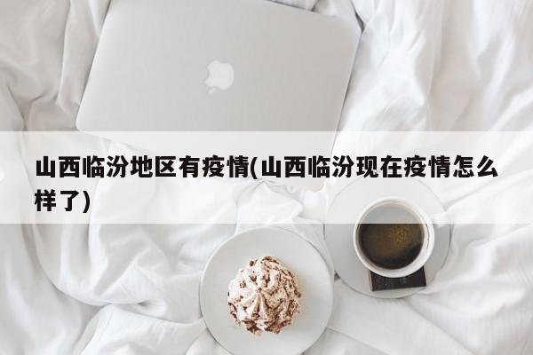 山西临汾地区有疫情(山西临汾现在疫情怎么样了)