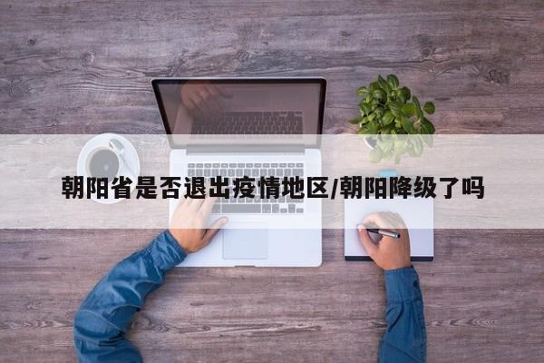 朝阳省是否退出疫情地区/朝阳降级了吗