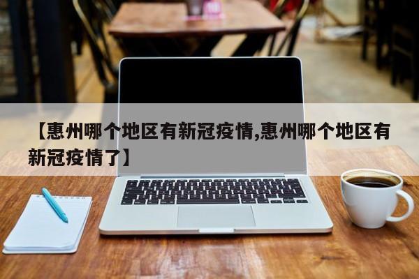 【惠州哪个地区有新冠疫情,惠州哪个地区有新冠疫情了】