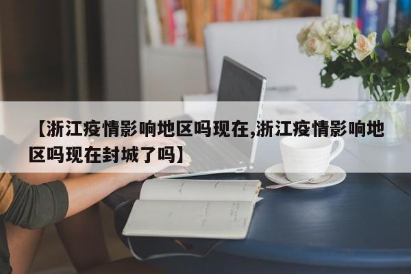 【浙江疫情影响地区吗现在,浙江疫情影响地区吗现在封城了吗】