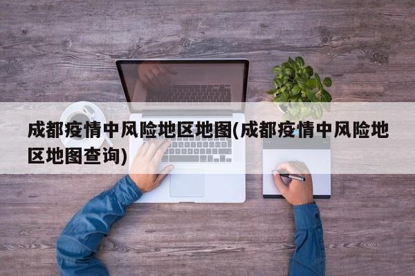 成都疫情中风险地区地图(成都疫情中风险地区地图查询)