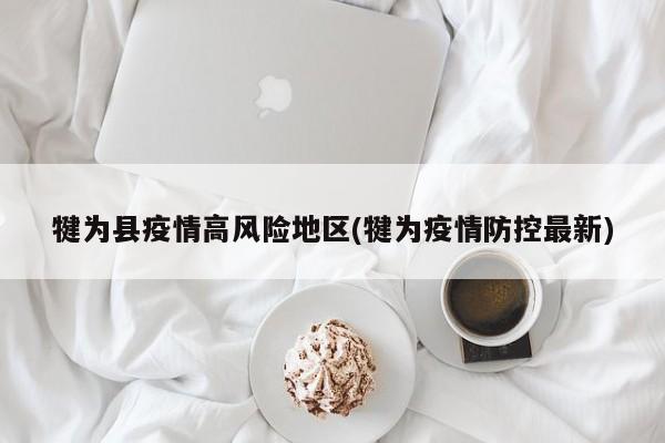 犍为县疫情高风险地区(犍为疫情防控最新)