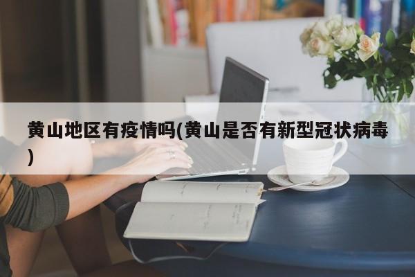黄山地区有疫情吗(黄山是否有新型冠状病毒)