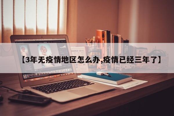 【3年无疫情地区怎么办,疫情已经三年了】