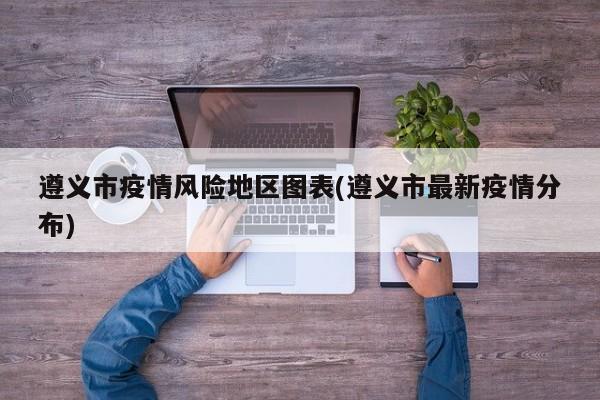 遵义市疫情风险地区图表(遵义市最新疫情分布)
