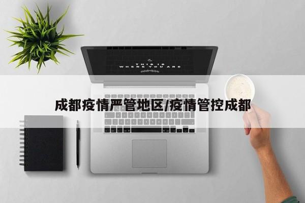 成都疫情严管地区/疫情管控成都