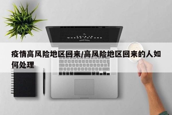 疫情高风险地区回来/高风险地区回来的人如何处理