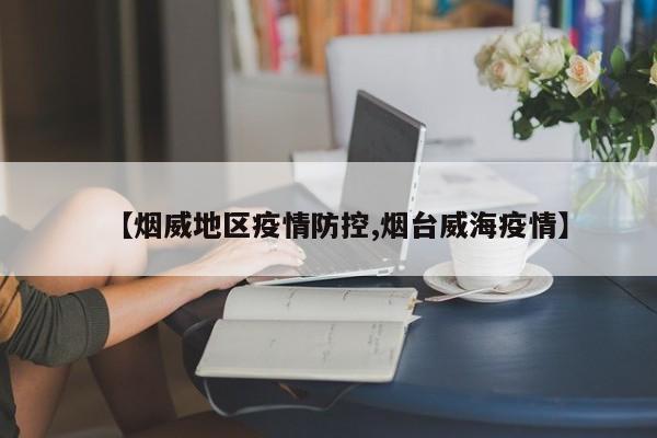 【烟威地区疫情防控,烟台威海疫情】