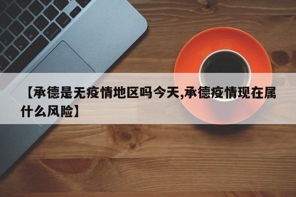 【承德是无疫情地区吗今天,承德疫情现在属什么风险】