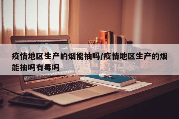 疫情地区生产的烟能抽吗/疫情地区生产的烟能抽吗有毒吗