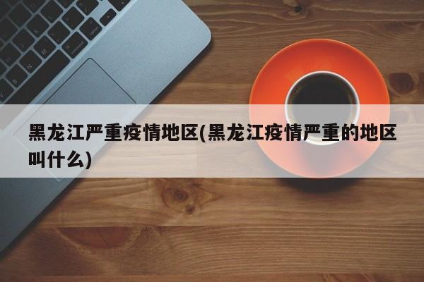 黑龙江严重疫情地区(黑龙江疫情严重的地区叫什么)
