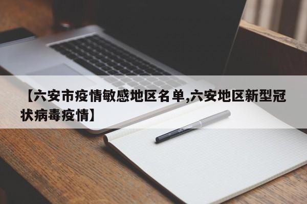 【六安市疫情敏感地区名单,六安地区新型冠状病毒疫情】