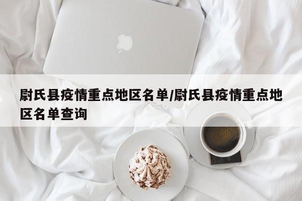尉氏县疫情重点地区名单/尉氏县疫情重点地区名单查询