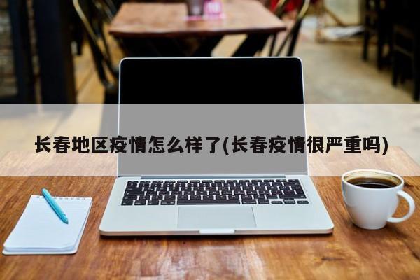 长春地区疫情怎么样了(长春疫情很严重吗)