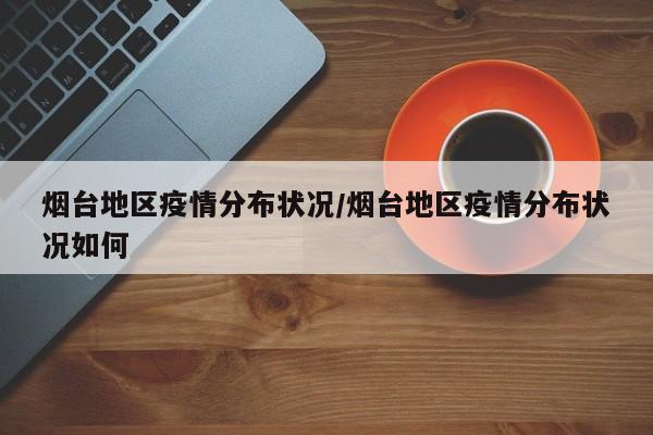 烟台地区疫情分布状况/烟台地区疫情分布状况如何