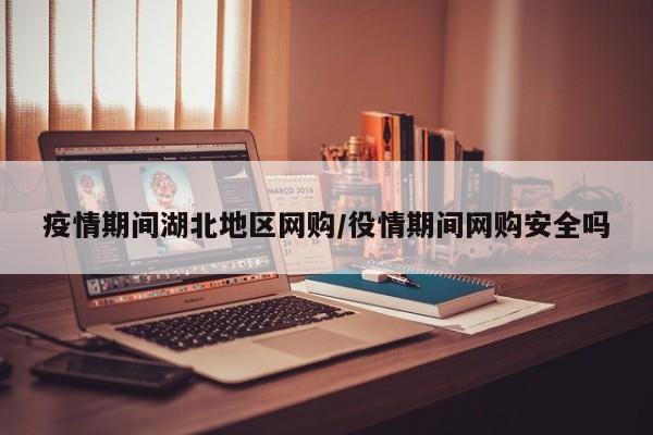 疫情期间湖北地区网购/役情期间网购安全吗