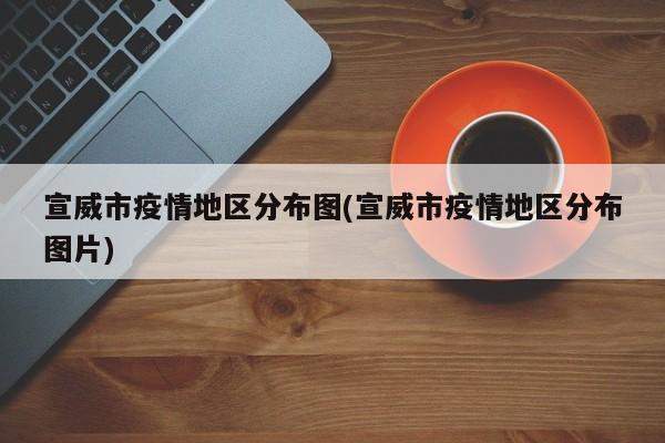 宣威市疫情地区分布图(宣威市疫情地区分布图片)